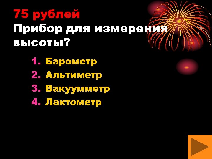 75 рублей Прибор для измерения высоты? 1. 2. 3. 4. Барометр Альтиметр Вакуумметр Лактометр