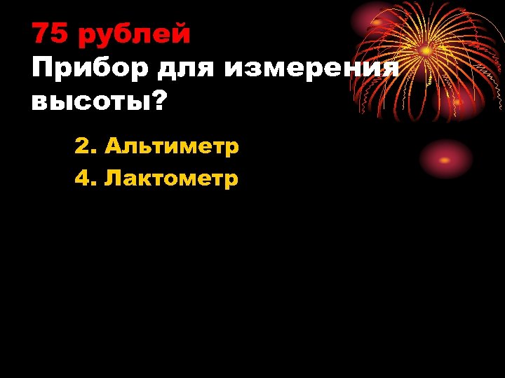 75 рублей Прибор для измерения высоты? 2. Альтиметр 4. Лактометр 