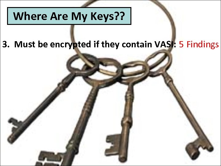 Where Are My Keys? ? 3. Must be encrypted if they contain VASI: 5