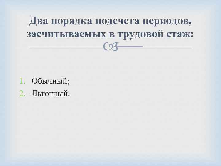 Два порядка подсчета периодов, засчитываемых в трудовой стаж: 1. Обычный; 2. Льготный. 