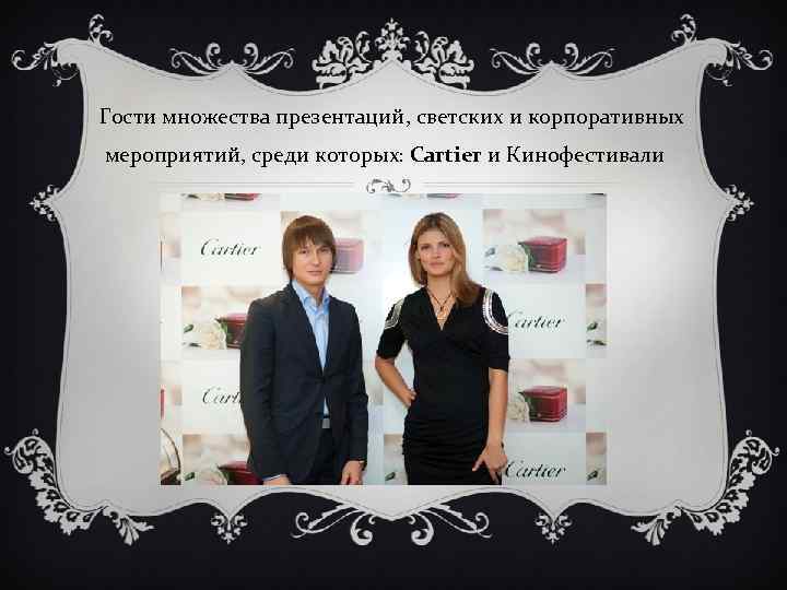 Гости множества презентаций, светских и корпоративных мероприятий, среди которых: Cartier и Кинофестивали 