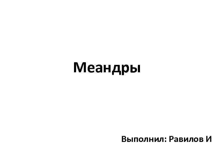 Меандры Выполнил: Равилов И 