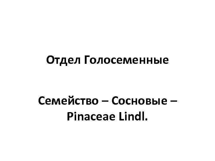 Отдел Голосеменные Семейство – Сосновые – Pinaceae Lindl. 