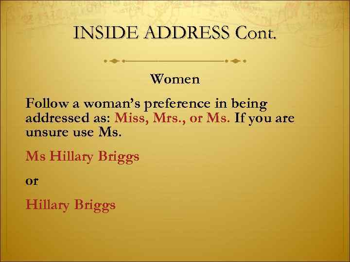 INSIDE ADDRESS Cont. Women Follow a woman’s preference in being addressed as: Miss, Mrs.