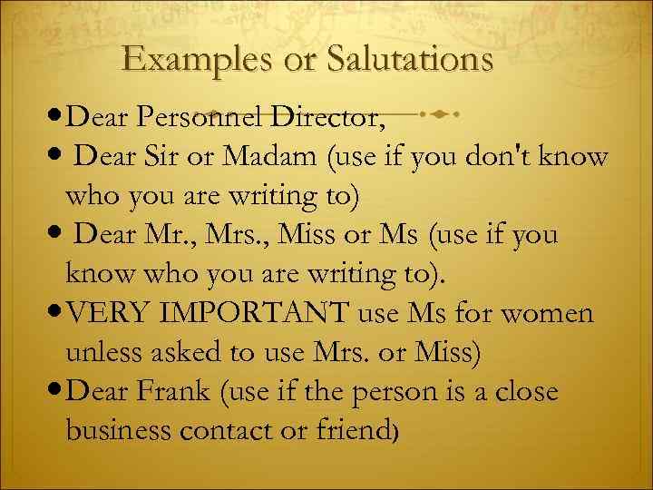 Examples or Salutations Dear Personnel Director, Dear Sir or Madam (use if you don't