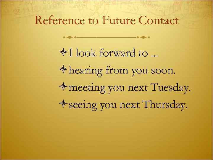 Reference to Future Contact I look forward to. . . hearing from you soon.