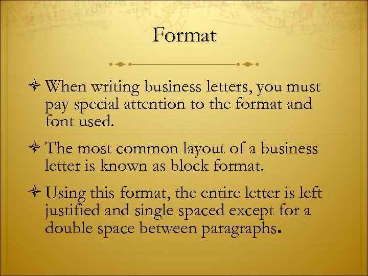 Format When writing business letters, you must pay special attention to the format and