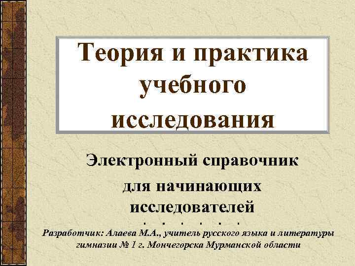 Теория и практика учебного исследования Электронный справочник для начинающих исследователей Разработчик: Алаева М. А.