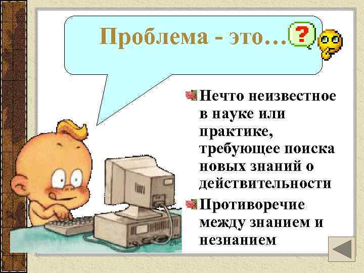 Проблема - это… Нечто неизвестное в науке или практике, требующее поиска новых знаний о