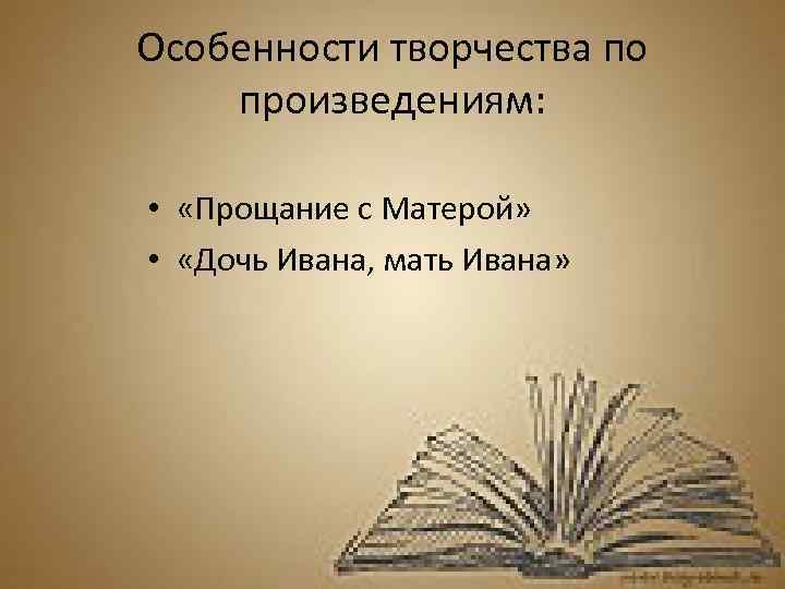 Особенности творчества по произведениям: • «Прощание с Матерой» • «Дочь Ивана, мать Ивана» 