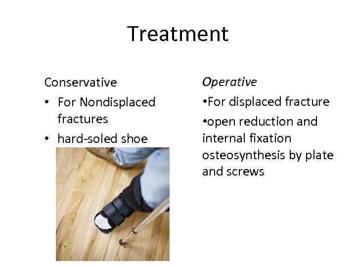 Treatment Conservative • For Nondisplaced fractures • hard-soled shoe Operative • For displaced fracture