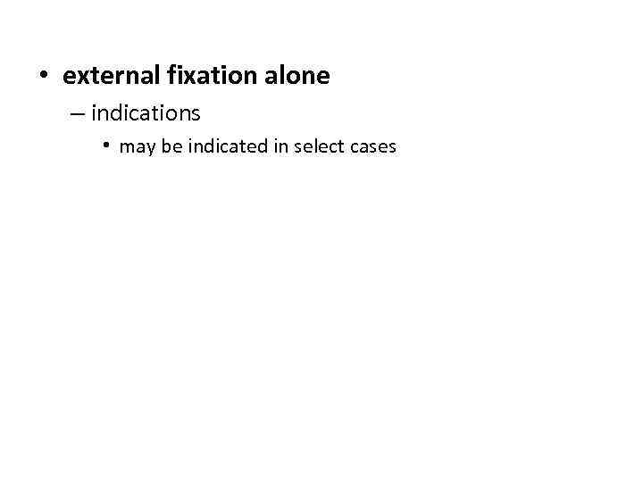  • external fixation alone – indications • may be indicated in select cases