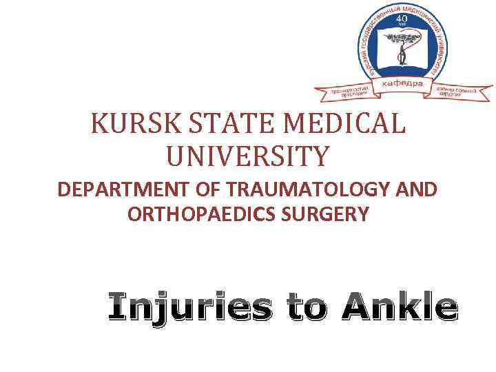 KURSK STATE MEDICAL UNIVERSITY DEPARTMENT OF TRAUMATOLOGY AND ORTHOPAEDICS SURGERY Injuries to Ankle 