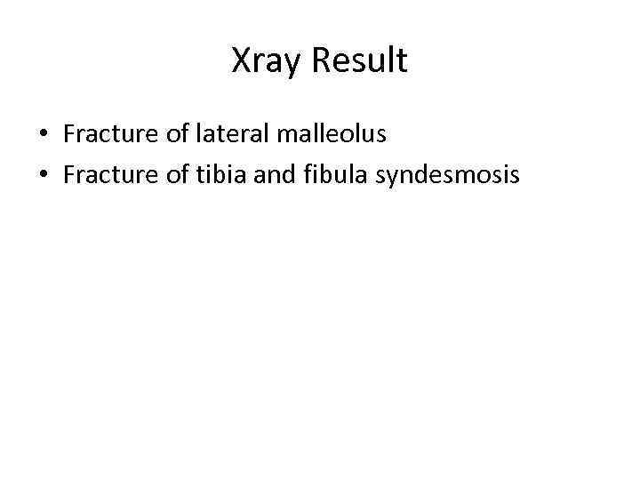 Xray Result • Fracture of lateral malleolus • Fracture of tibia and fibula syndesmosis
