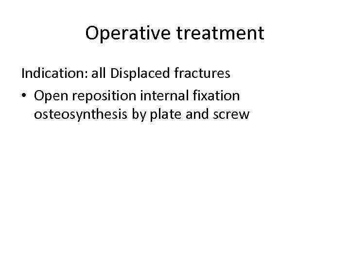Operative treatment Indication: all Displaced fractures • Open reposition internal fixation osteosynthesis by plate