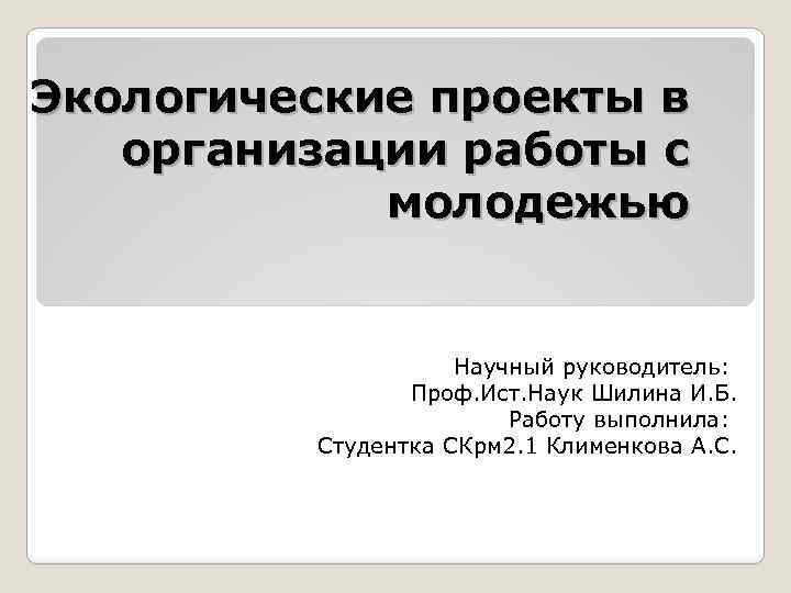 Экологические проекты в организации работы с молодежью Научный руководитель: Проф. Ист. Наук Шилина И.