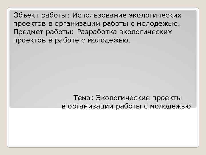 Объект работы: Использование экологических проектов в организации работы с молодежью. Предмет работы: Разработка экологических