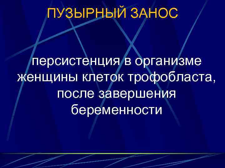 ПУЗЫРНЫЙ ЗАНОС персистенция в организме женщины клеток трофобласта, после завершения беременности 