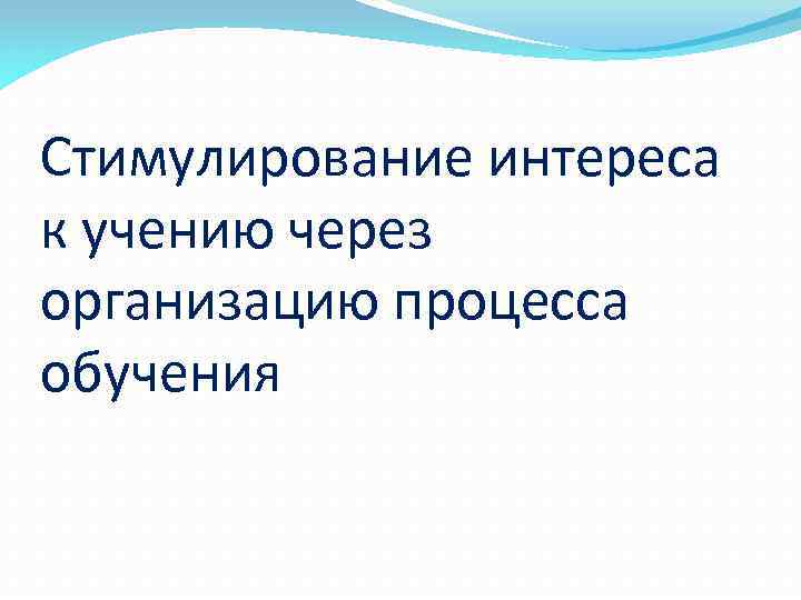 Стимулирование интереса к учению через организацию процесса обучения 