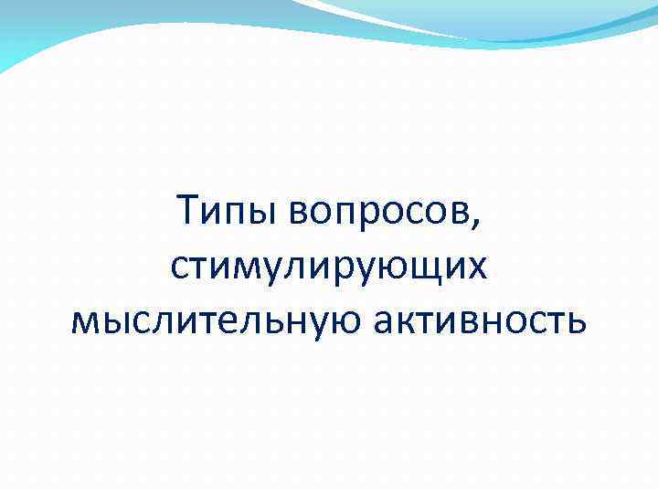 Типы вопросов, стимулирующих мыслительную активность 