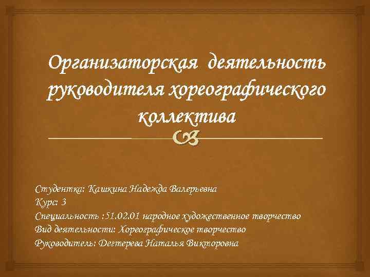 Организаторская деятельность руководителя хореографического коллектива Студентка: Кашкина Надежда Валерьевна Курс: 3 Специальность : 51.