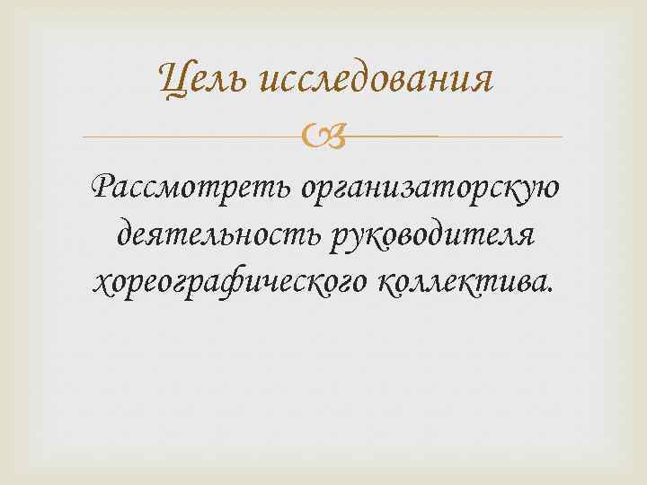 Цель исследования Рассмотреть организаторскую деятельность руководителя хореографического коллектива. 