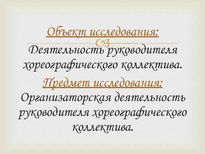 Объект исследования: Деятельность руководителя хореографического коллектива. Предмет исследования: Организаторская деятельность руководителя хореографического коллектива. 