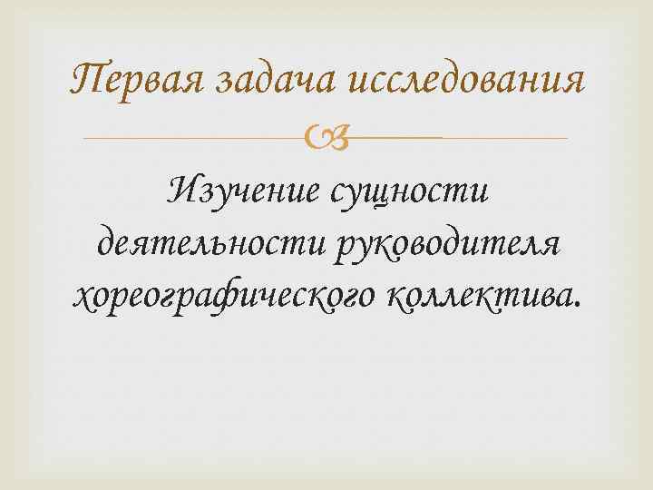 Первая задача исследования Изучение сущности деятельности руководителя хореографического коллектива. 