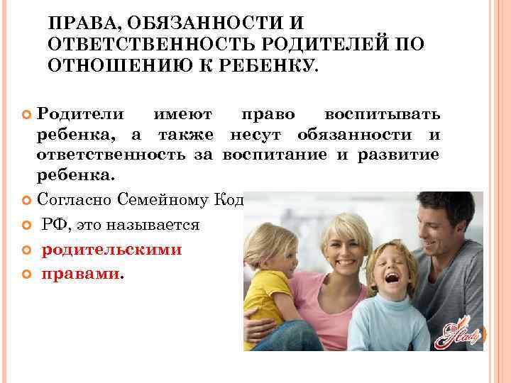 ПРАВА, ОБЯЗАННОСТИ И ОТВЕТСТВЕННОСТЬ РОДИТЕЛЕЙ ПО ОТНОШЕНИЮ К РЕБЕНКУ. Родители имеют право воспитывать ребенка,