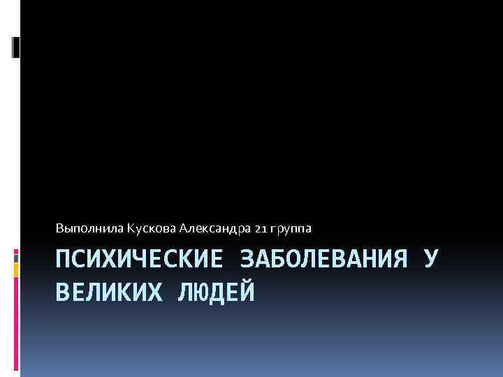 Выполнила Кускова Александра 21 группа ПСИХИЧЕСКИЕ ЗАБОЛЕВАНИЯ У ВЕЛИКИХ ЛЮДЕЙ 