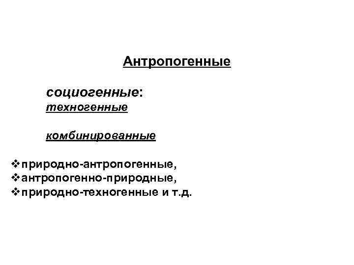 Антропогенные социогенные: техногенные комбинированные vприродно-антропогенные, vантропогенно-природные, vприродно-техногенные и т. д. 