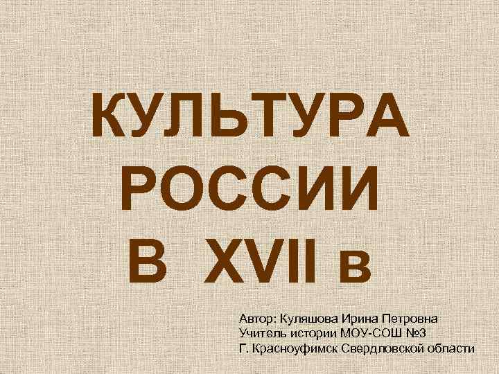 КУЛЬТУРА РОССИИ В XVII в Автор: Куляшова Ирина Петровна Учитель истории МОУ-СОШ № 3