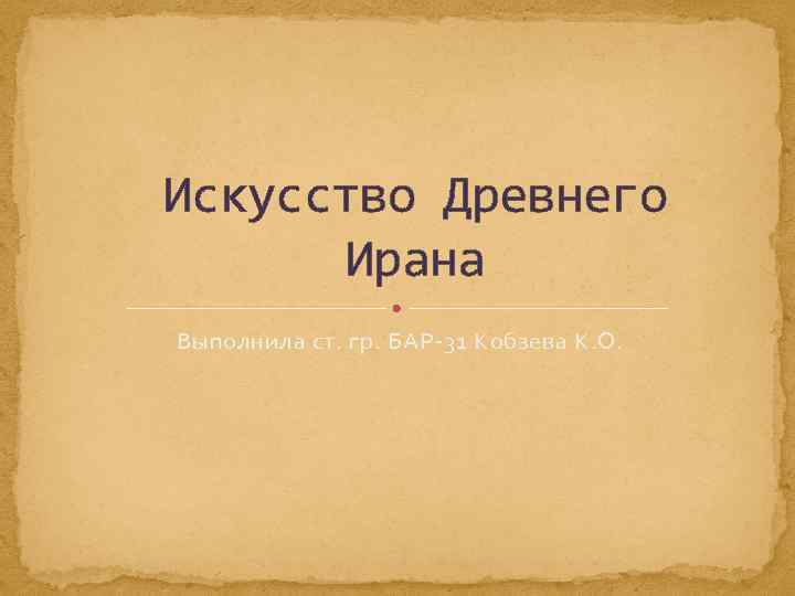 Искусство Древнего Ирана Выполнила ст. гр. БАР-31 Кобзева К. О. 