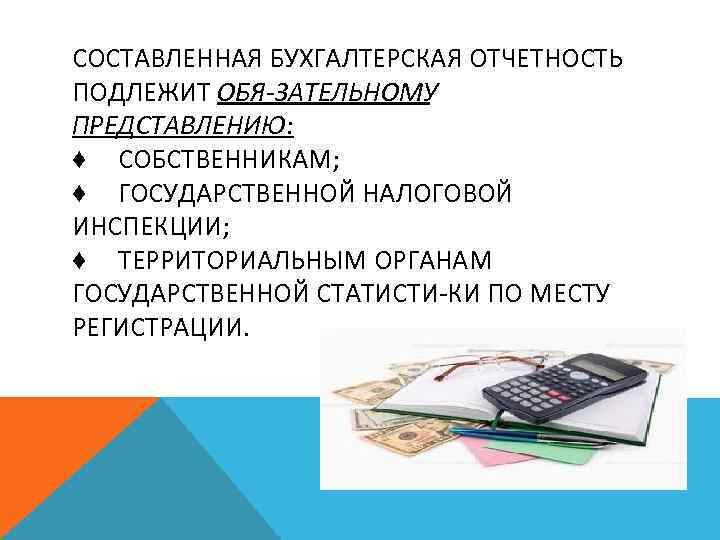 СОСТАВЛЕННАЯ БУХГАЛТЕРСКАЯ ОТЧЕТНОСТЬ ПОДЛЕЖИТ ОБЯ ЗАТЕЛЬНОМУ ПРЕДСТАВЛЕНИЮ: ♦ СОБСТВЕННИКАМ; ♦ ГОСУДАРСТВЕННОЙ НАЛОГОВОЙ ИНСПЕКЦИИ; ♦