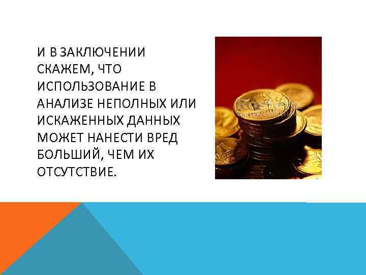 И В ЗАКЛЮЧЕНИИ СКАЖЕМ, ЧТО ИСПОЛЬЗОВАНИЕ В АНАЛИЗЕ НЕПОЛНЫХ ИЛИ ИСКАЖЕННЫХ ДАННЫХ МОЖЕТ НАНЕСТИ