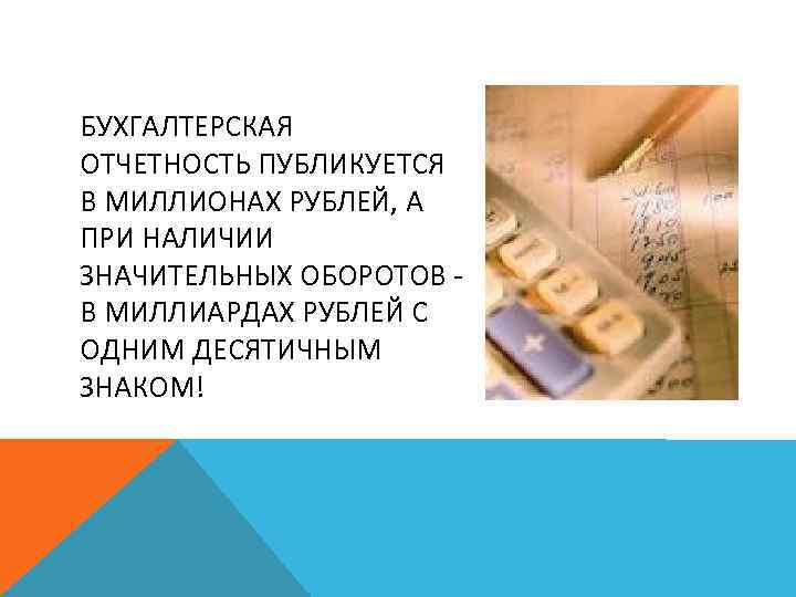 БУХГАЛТЕРСКАЯ ОТЧЕТНОСТЬ ПУБЛИКУЕТСЯ В МИЛЛИОНАХ РУБЛЕЙ, А ПРИ НАЛИЧИИ ЗНАЧИТЕЛЬНЫХ ОБОРОТОВ В МИЛЛИАРДАХ РУБЛЕЙ