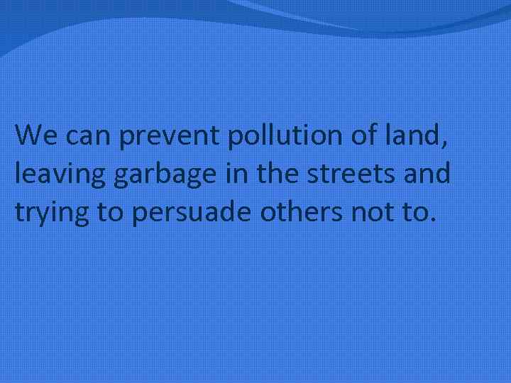 We can prevent pollution of land, leaving garbage in the streets and trying to