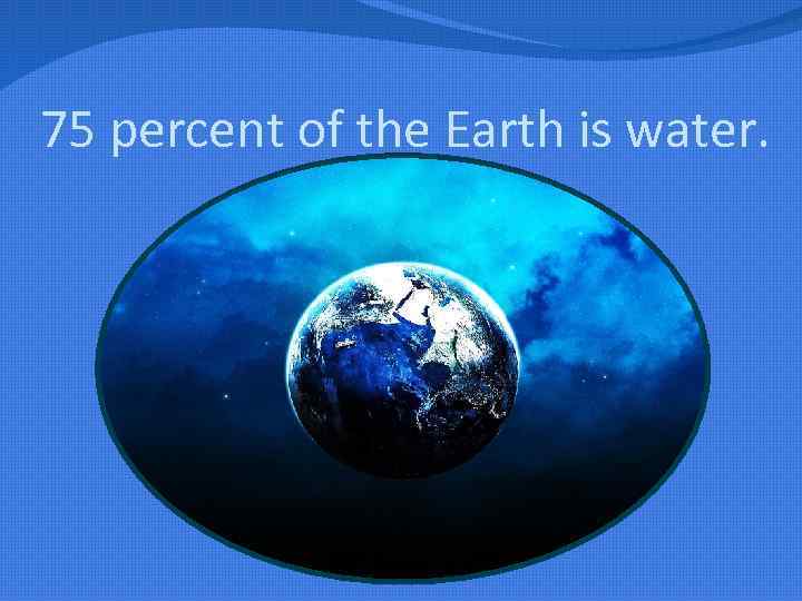 75 percent of the Earth is water. 