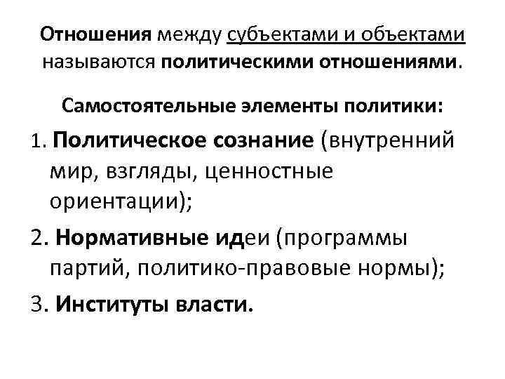 Отношения между субъектами и объектами называются политическими отношениями. Самостоятельные элементы политики: 1. Политическое сознание