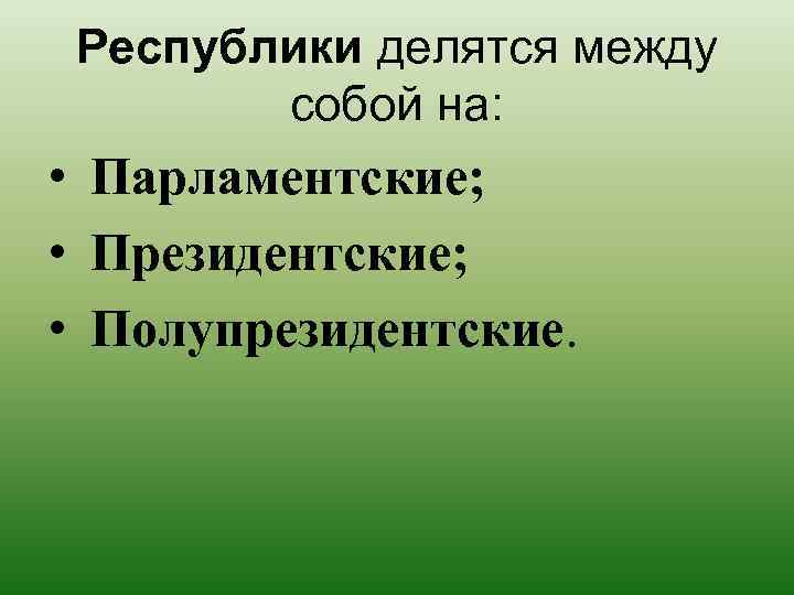 Республики делятся между собой на: • Парламентские; • Президентские; • Полупрезидентские. 