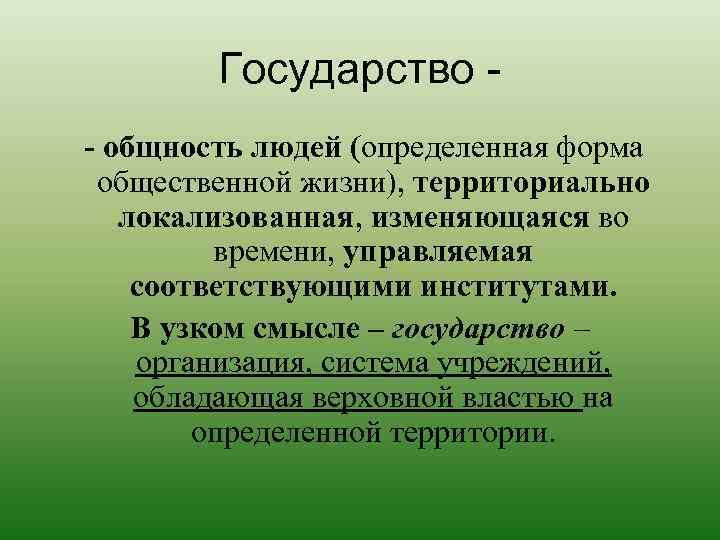 Государство - общность людей (определенная форма общественной жизни), территориально локализованная, изменяющаяся во времени, управляемая