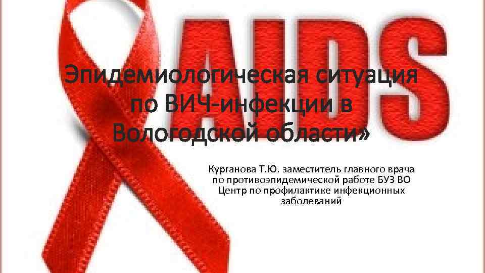 Эпидемиологическая ситуация по ВИЧ-инфекции в Вологодской области» Курганова Т. Ю. заместитель главного врача по