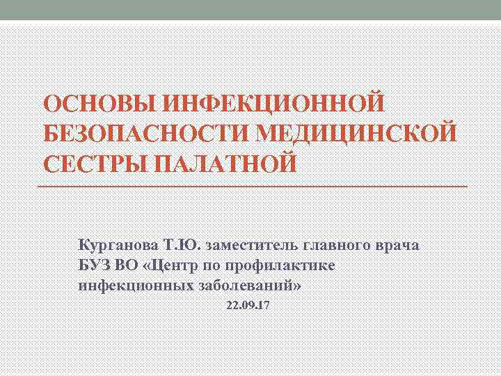 ОСНОВЫ ИНФЕКЦИОННОЙ БЕЗОПАСНОСТИ МЕДИЦИНСКОЙ СЕСТРЫ ПАЛАТНОЙ Курганова Т. Ю. заместитель главного врача БУЗ ВО