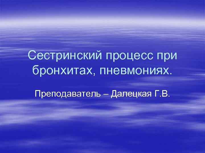 Сестринский процесс при бронхитах, пневмониях. Преподаватель – Далецкая Г. В. 