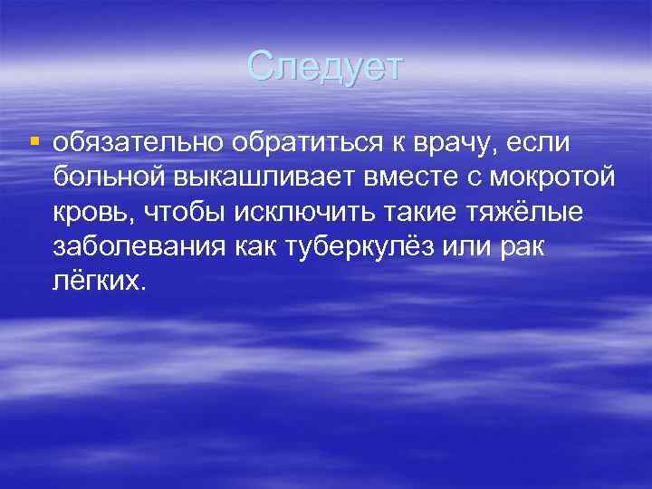 Следует § обязательно обратиться к врачу, если больной выкашливает вместе с мокротой кровь, чтобы