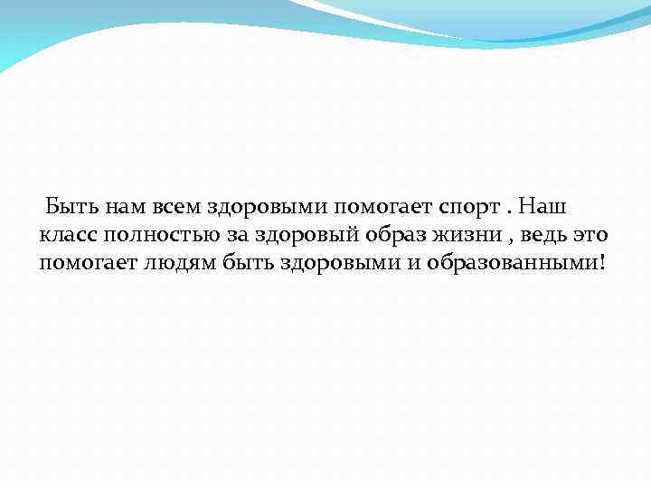 Быть нам всем здоровыми помогает спорт. Наш класс полностью за здоровый образ жизни ,