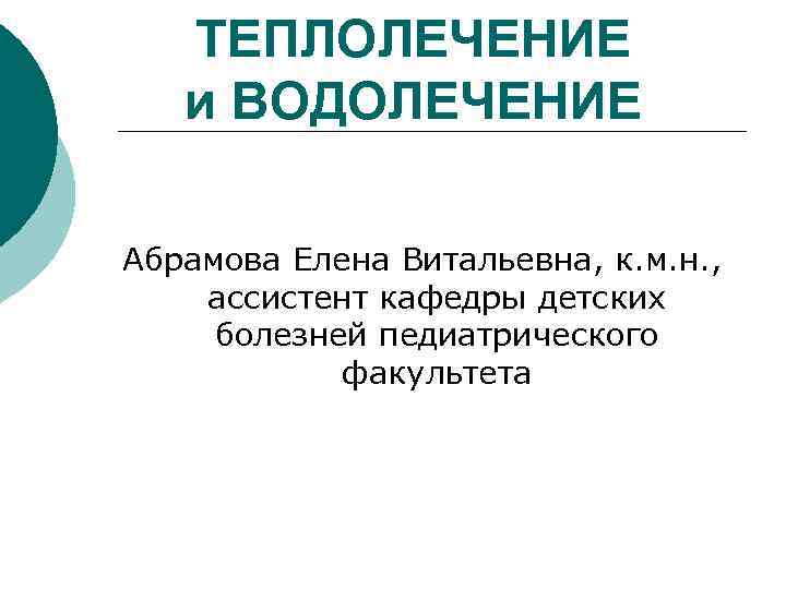 ТЕПЛОЛЕЧЕНИЕ и ВОДОЛЕЧЕНИЕ Абрамова Елена Витальевна, к. м. н. , ассистент кафедры детских болезней