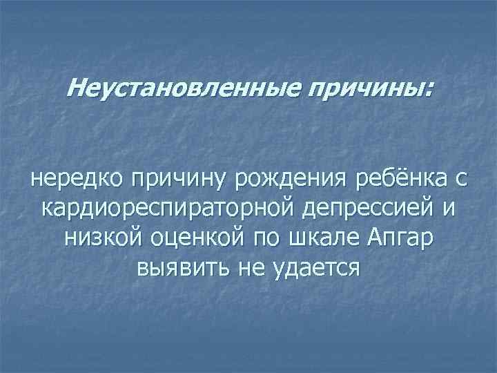 Неустановленные причины: нередко причину рождения ребёнка с кардиореспираторной депрессией и низкой оценкой по шкале