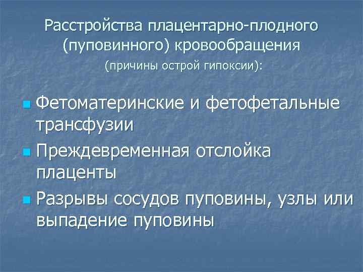 Расстройства плацентарно-плодного (пуповинного) кровообращения (причины острой гипоксии): Фетоматеринские и фетофетальные трансфузии n Преждевременная отслойка