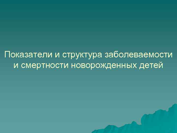 Показатели и структура заболеваемости и смертности новорожденных детей 